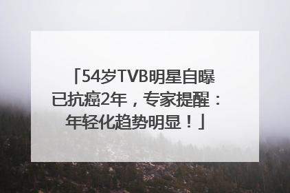 54岁TVB明星自曝已抗癌2年，专家提醒：年轻化趋势明显！
