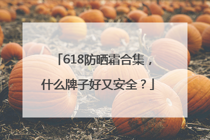 618防晒霜合集，什么牌子好又安全？