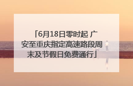 6月18日零时起 广安至重庆指定高速路段周末及节假日免费通行