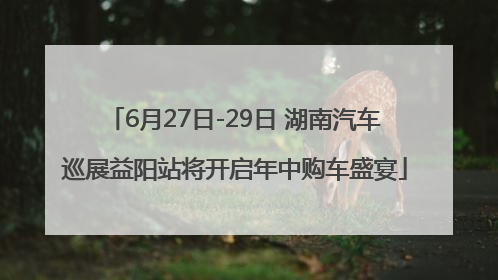 6月27日-29日 湖南汽车巡展益阳站将开启年中购车盛宴