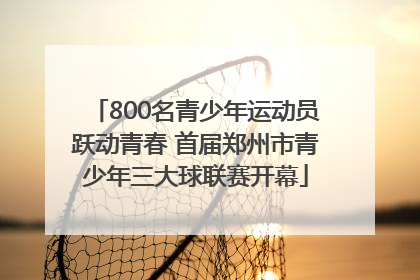 800名青少年运动员跃动青春 首届郑州市青少年三大球联赛开幕