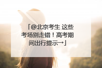 @北京考生 这些考场别走错！高考期间出行提示→
