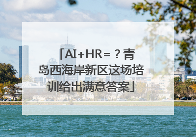 AI+HR=？青岛西海岸新区这场培训给出满意答案