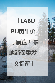 LABUBU黄牛价，崩盘！多地消保委发文提醒