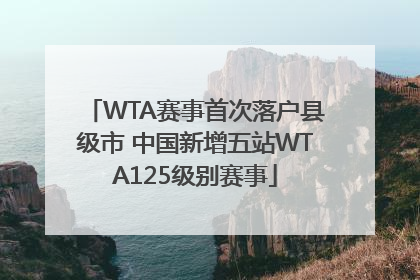 WTA赛事首次落户县级市 中国新增五站WTA125级别赛事