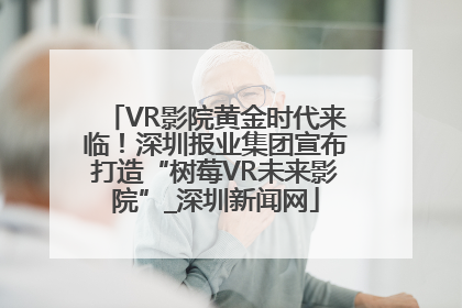VR影院黄金时代来临！深圳报业集团宣布打造“树莓VR未来影院”_深圳新闻网